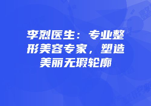 李烈医生：专业整形美容专家，塑造美丽无瑕轮廓
