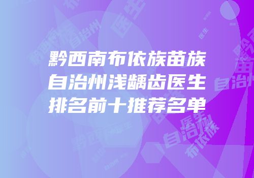 黔西南布依族苗族自治州浅龋齿医生排名前十推荐名单
