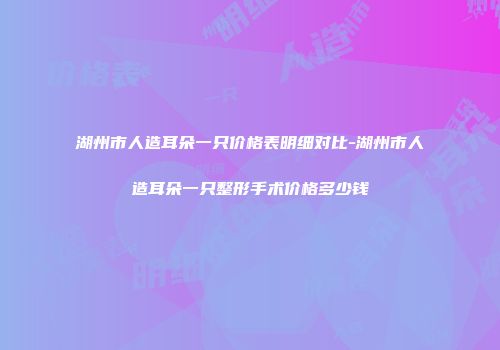 湖州市人造耳朵一只价格表明细对比-湖州市人造耳朵一只整形手术价格多少钱