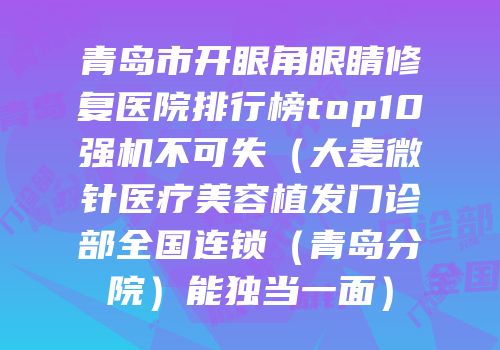 青岛市开眼角眼睛修复医院排行榜top10强机不可失（大麦微针医疗美容植发门诊部全国连锁（青岛分院）能独当一面）
