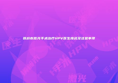 铁岭市激光手术治疗HPV医生排名及注意事项