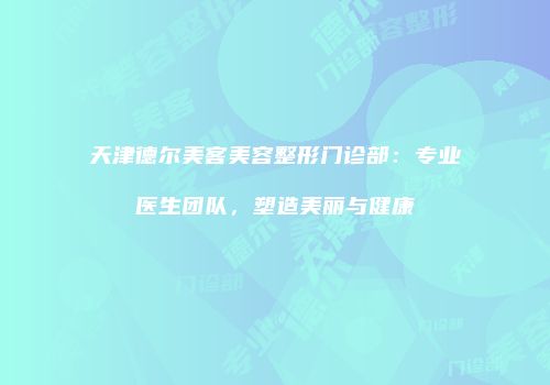 天津德尔美客美容整形门诊部：专业医生团队，塑造美丽与健康