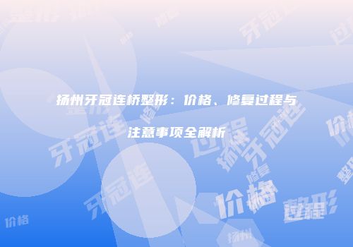 扬州牙冠连桥整形：价格、修复过程与注意事项全解析