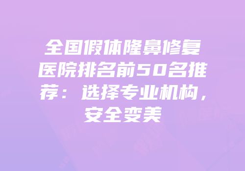 全国假体隆鼻修复医院排名前50名推荐：选择专业机构，安全变美