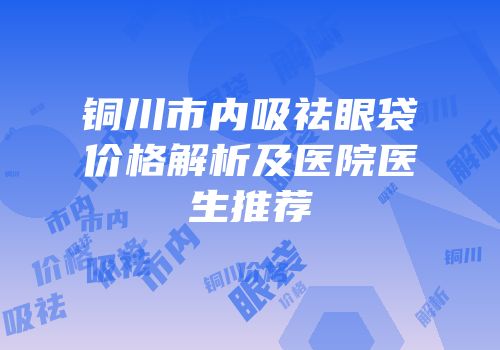 铜川市内吸祛眼袋价格解析及医院医生推荐