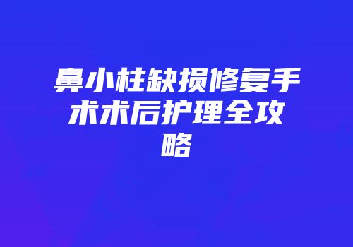 鼻小柱缺损修复手术术后护理全攻略