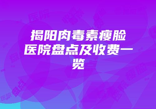 揭阳肉毒素瘦脸医院盘点及收费一览