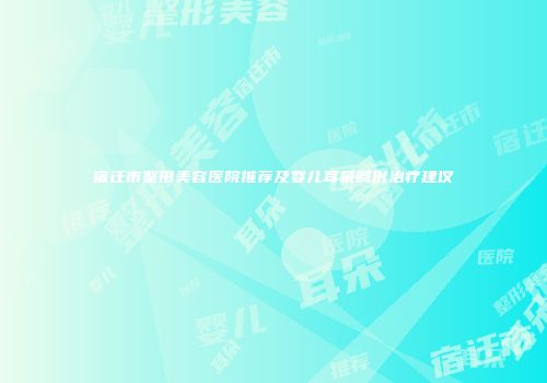 宿迁市整形美容医院推荐及婴儿耳朵畸形治疗建议