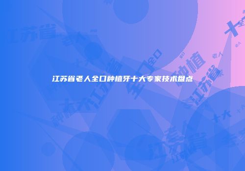 江苏省老人全口种植牙十大专家技术盘点