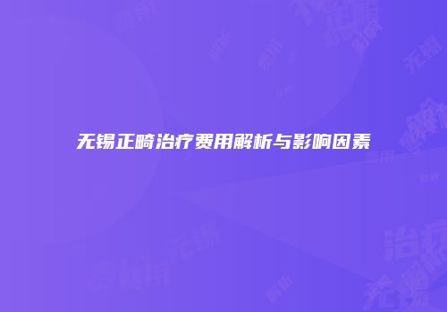 无锡正畸治疗费用解析与影响因素