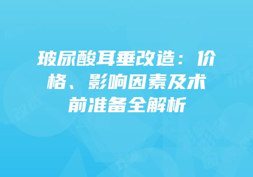 玻尿酸耳垂改造：价格、影响因素及术前准备全解析
