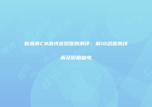 新余市C8激光祛斑医院测评：前10名医院详解及价格参考
