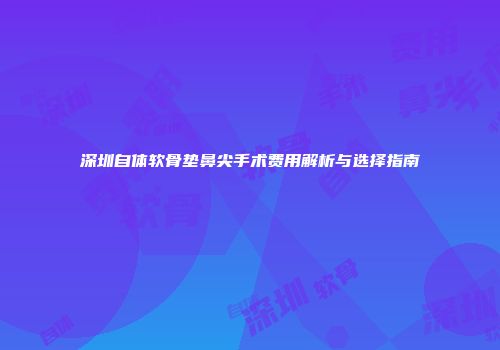 深圳自体软骨垫鼻尖手术费用解析与选择指南