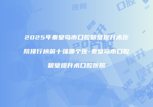 2025年秦皇岛市口腔龈壁提升术医院排行榜前十强哪个医-秦皇岛市口腔龈壁提升术口腔医院