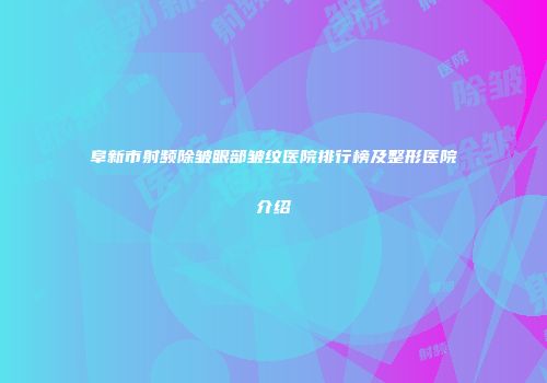 阜新市射频除皱眼部皱纹医院排行榜及整形医院介绍