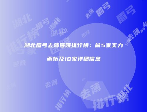 湖北眉弓去薄医院排行榜：前5家实力解析及10家详细信息