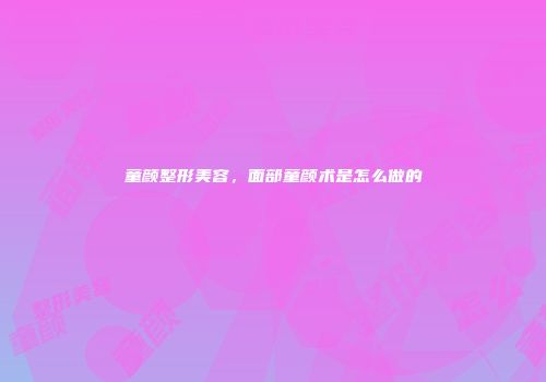 童颜整形美容，面部童颜术是怎么做的