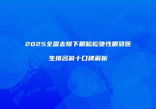 2025全国去除下眼睑松弛性眼袋医生排名前十口碑解析