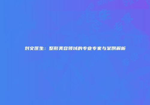 刘文医生：整形美容领域的专业专家与案例解析