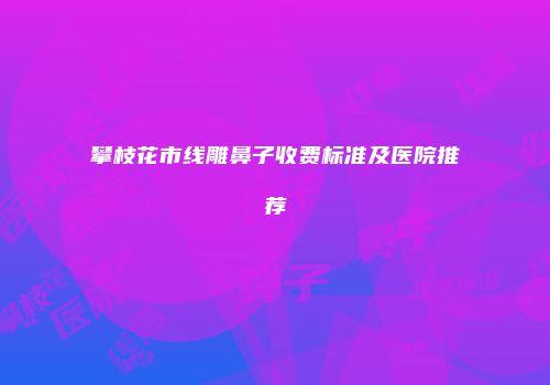 攀枝花市线雕鼻子收费标准及医院推荐