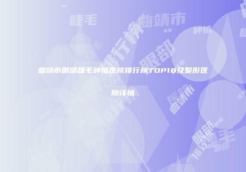 曲靖市眼部睫毛种植医院排行榜TOP10及整形医院详情