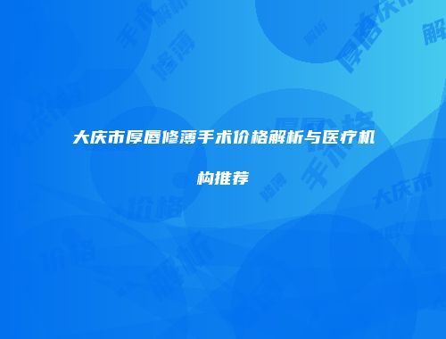 大庆市厚唇修薄手术价格解析与医疗机构推荐