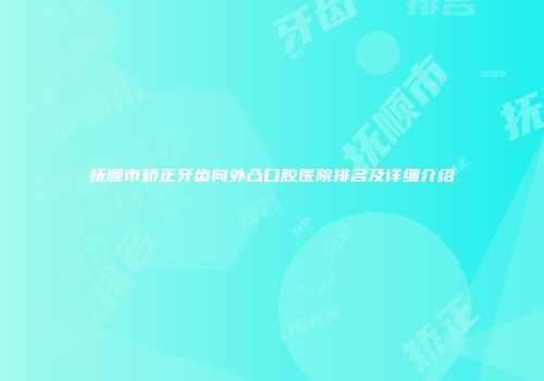 抚顺市矫正牙齿向外凸口腔医院排名及详细介绍