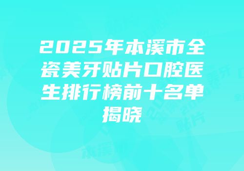 2025年本溪市全瓷美牙贴片口腔医生排行榜前十名单揭晓