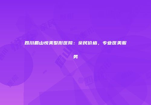 四川眉山悦美整形医院：亲民价格，专业医美服务