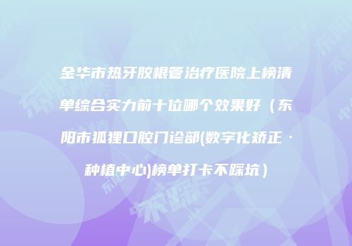 金华市热牙胶根管治疗医院上榜清单综合实力前十位哪个效果好（东阳市狐狸口腔门诊部(数字化矫正·种植中心)榜单打卡不踩坑）