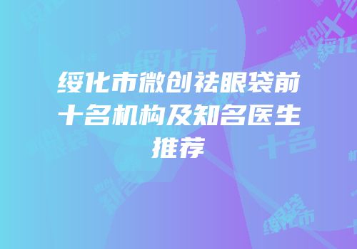 绥化市微创祛眼袋前十名机构及知名医生推荐
