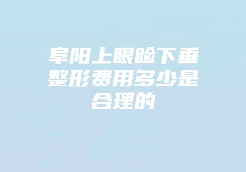阜阳上眼睑下垂整形费用多少是合理的