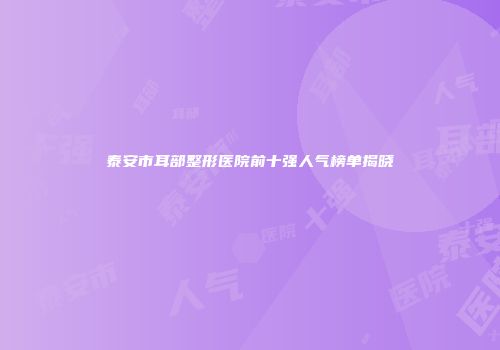 泰安市耳部整形医院前十强人气榜单揭晓