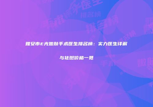 雅安市E光嫩肤手术医生排名榜：实力医生详解与祛斑价格一览
