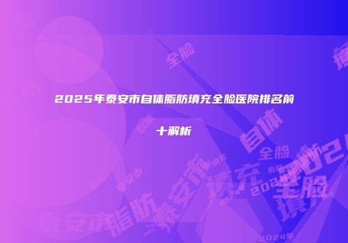 2025年泰安市自体脂肪填充全脸医院排名前十解析