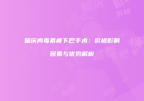 肇庆肉毒素瘦下巴手术：价格影响因素与优势解析
