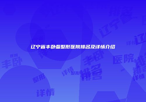 辽宁省丰卧蚕整形医院排名及详情介绍