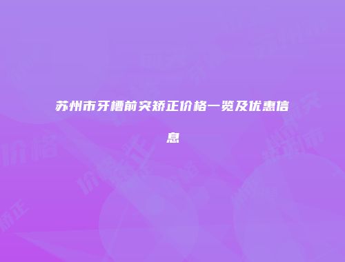 苏州市牙槽前突矫正价格一览及优惠信息