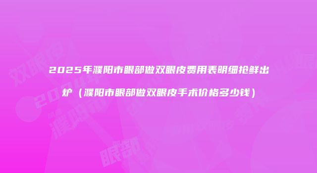 2025年濮阳市眼部做双眼皮费用表明细抢鲜出炉（濮阳市眼部做双眼皮手术价格多少钱）
