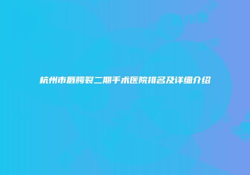 杭州市唇腭裂二期手术医院排名及详细介绍