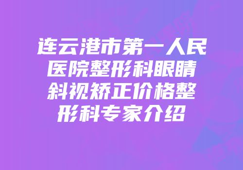 连云港市第一人民医院整形科眼睛斜视矫正价格整形科专家介绍