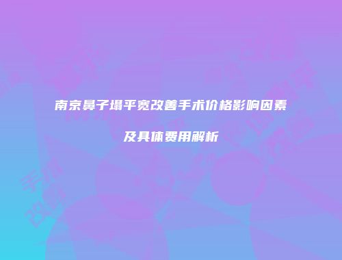 南京鼻子塌平宽改善手术价格影响因素及具体费用解析