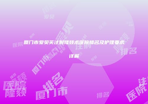 厦门市爱贝芙注射隆颏术医院排名及护理要求详解