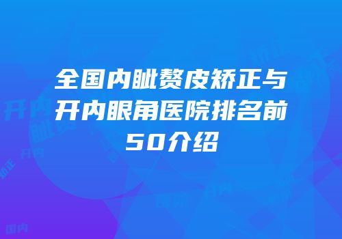 全国内眦赘皮矫正与开内眼角医院排名前50介绍