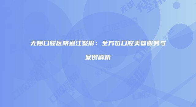 无锡口腔医院通江整形：全方位口腔美容服务与案例解析