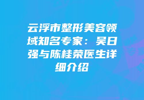 云浮市整形美容领域知名专家：吴日强与陈桂荣医生详细介绍
