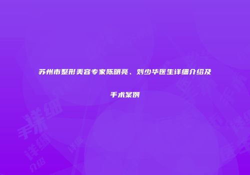 苏州市整形美容专家陈明亮、刘少华医生详细介绍及手术案例