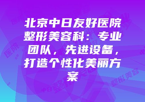 北京中日友好医院整形美容科：专业团队，先进设备，打造个性化美丽方案