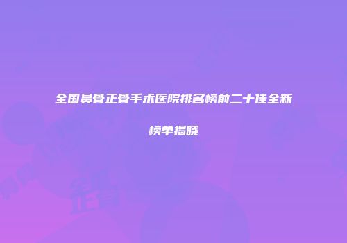 全国鼻骨正骨手术医院排名榜前二十佳全新榜单揭晓