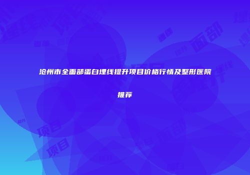 沧州市全面部蛋白埋线提升项目价格行情及整形医院推荐